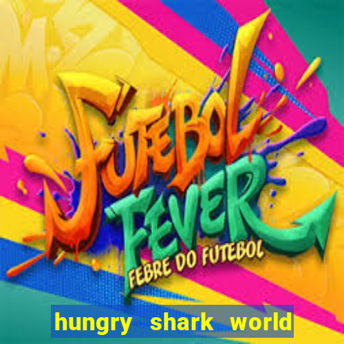 hungry shark world dinheiro infinito ios